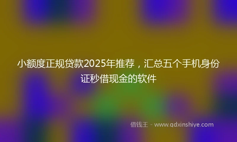 小额度正规贷款2025年推荐，汇总五个手机身份证秒借现金的软件