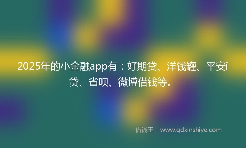 2025年的小金融app有：好期贷、洋钱罐、平安i贷、省呗、微博借钱等。