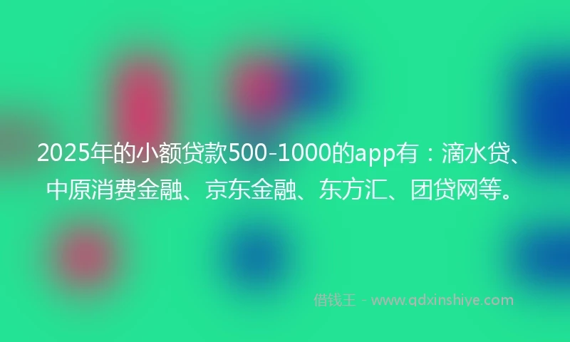 2025年的小额贷款500-1000的app有：滴水贷、中原消费金融、京东金融、东方汇、团贷网等。