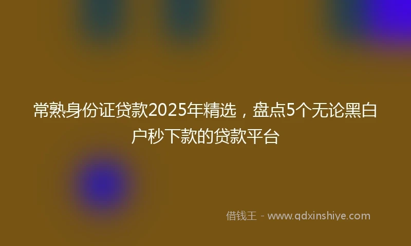 常熟身份证贷款2025年精选，盘点5个无论黑白户秒下款的贷款平台