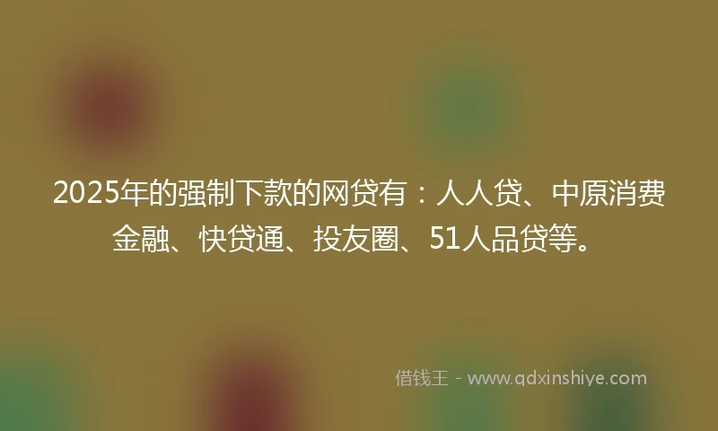 2025年的强制下款的网贷有：人人贷、中原消费金融、快贷通、投友圈、51人品贷等。