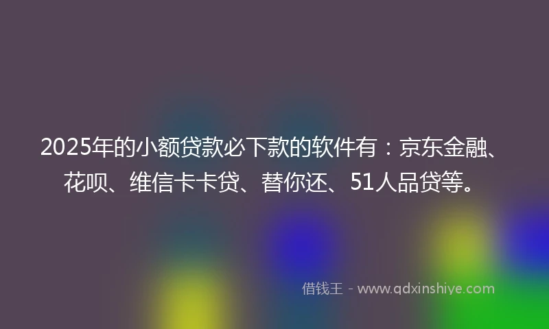 2025年的小额贷款必下款的软件有：京东金融、花呗、维信卡卡贷、替你还、51人品贷等。