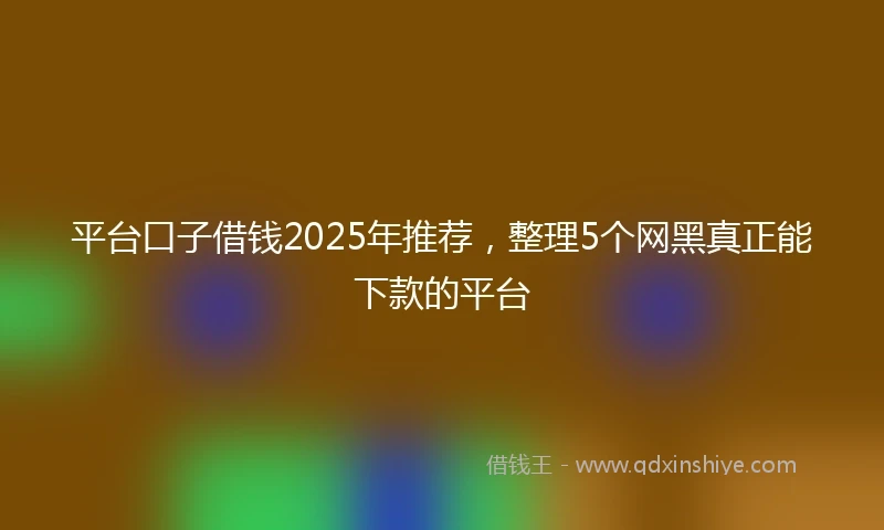 平台口子借钱2025年推荐，整理5个网黑真正能下款的平台
