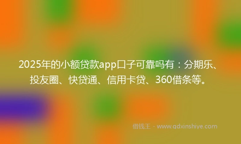 2025年的小额贷款app口子可靠吗有：分期乐、投友圈、快贷通、信用卡贷、360借条等。