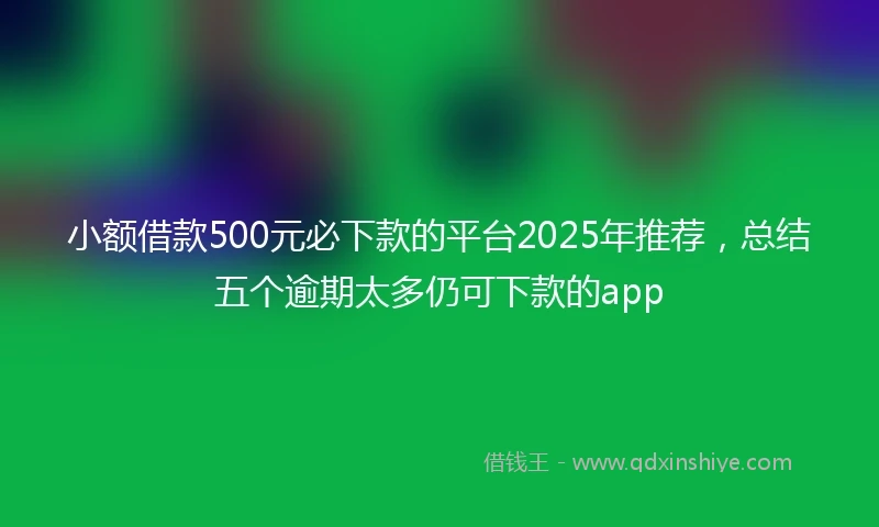 小额借款500元必下款的平台2025年推荐，总结五个逾期太多仍可下款的app