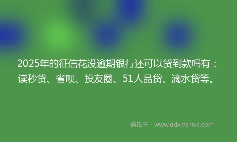 2025年的征信花没逾期银行还可以贷到款吗有：读秒贷、省呗、投友圈、51人品贷、滴水贷等。