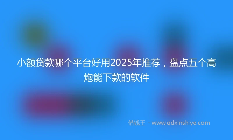 小额贷款哪个平台好用2025年推荐，盘点五个高炮能下款的软件