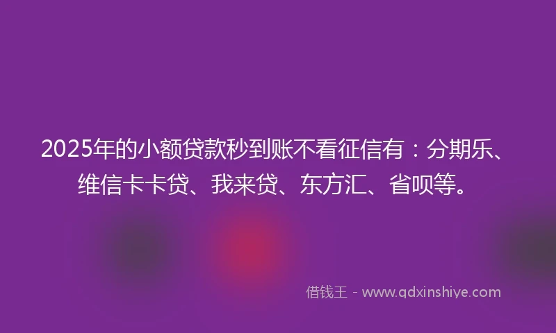 2025年的小额贷款秒到账不看征信有：分期乐、维信卡卡贷、我来贷、东方汇、省呗等。