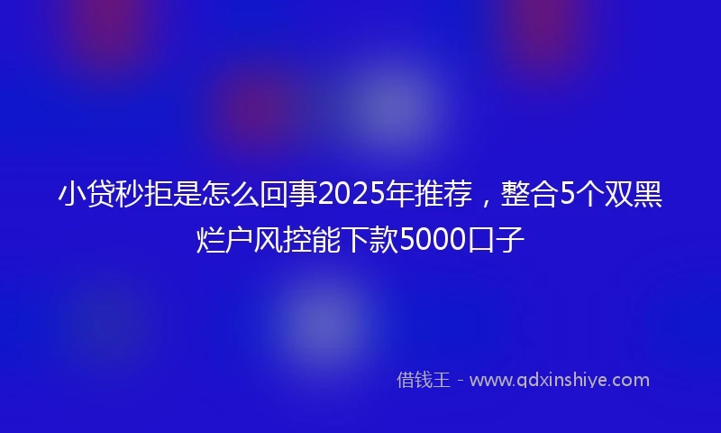 小贷秒拒是怎么回事2025年推荐，整合5个双黑烂户风控能下款5000口子