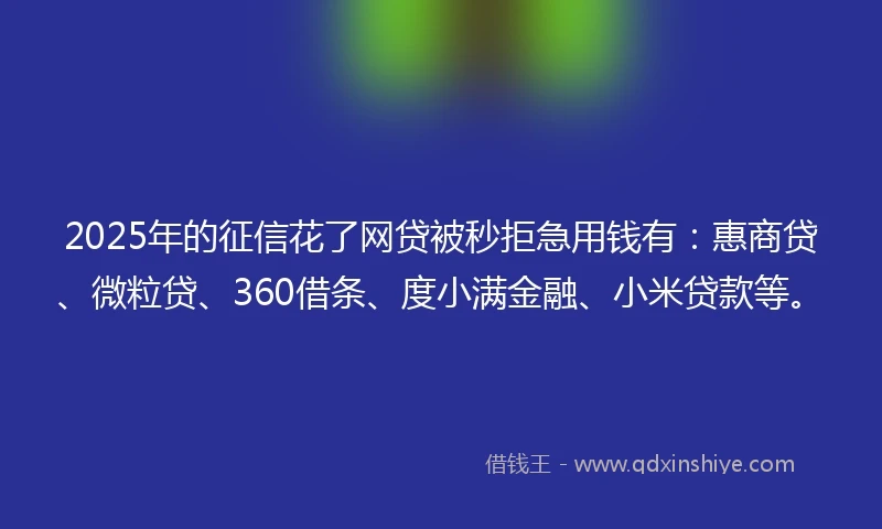 2025年的征信花了网贷被秒拒急用钱有：惠商贷、微粒贷、360借条、度小满金融、小米贷款等。