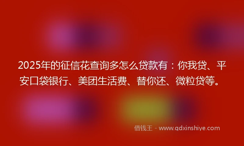 2025年的征信花查询多怎么贷款有：你我贷、平安口袋银行、美团生活费、替你还、微粒贷等。