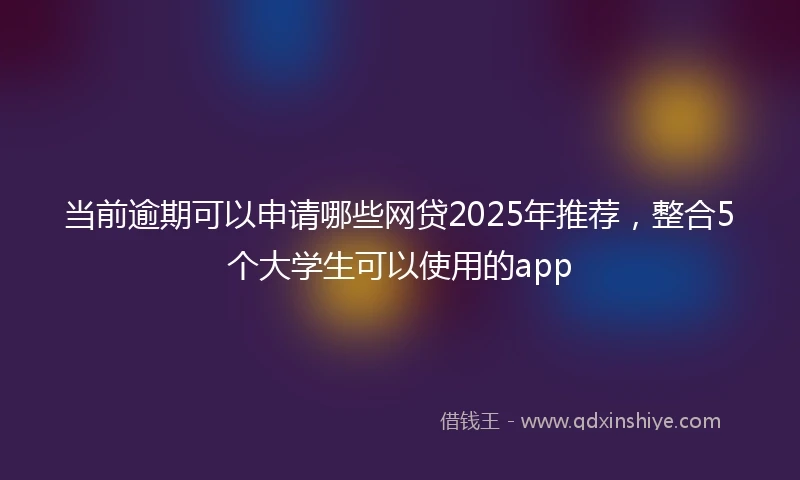当前逾期可以申请哪些网贷2025年推荐，整合5个大学生可以使用的app