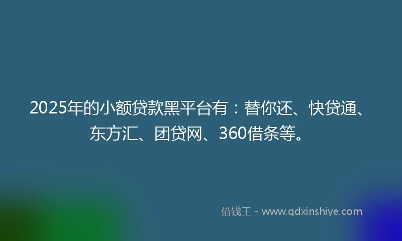 2025年的小额贷款黑平台有：替你还、快贷通、东方汇、团贷网、360借条等。