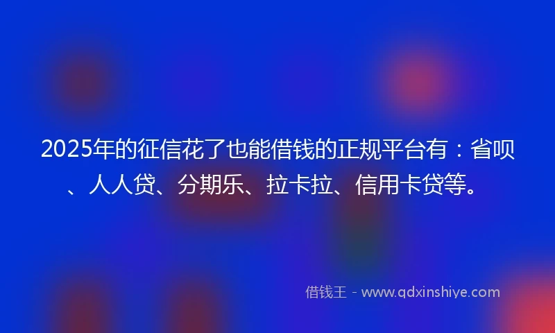 2025年的征信花了也能借钱的正规平台有：省呗、人人贷、分期乐、拉卡拉、信用卡贷等。