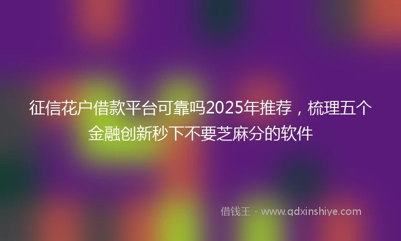 征信花户借款平台可靠吗2025年推荐，梳理五个金融创新秒下不要芝麻分的软件