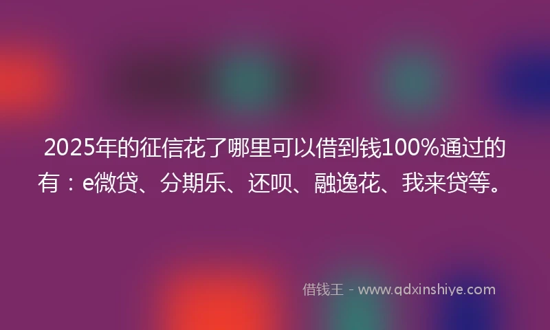 2025年的征信花了哪里可以借到钱100%通过的有：e微贷、分期乐、还呗、融逸花、我来贷等。