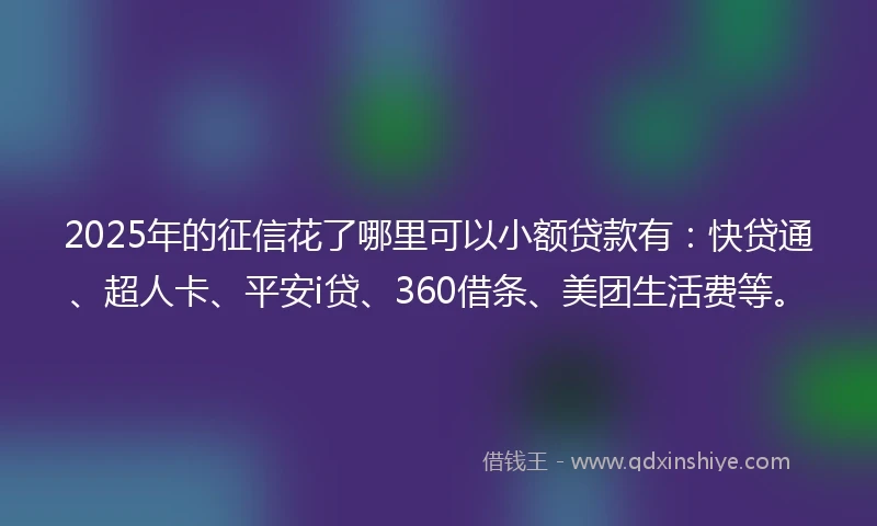 2025年的征信花了哪里可以小额贷款有：快贷通、超人卡、平安i贷、360借条、美团生活费等。
