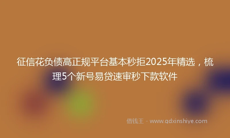 征信花负债高正规平台基本秒拒2025年精选，梳理5个新号易贷速审秒下款软件