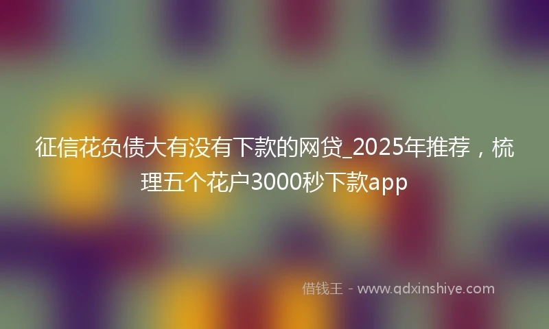 征信花负债大有没有下款的网贷_2025年推荐，梳理五个花户3000秒下款app