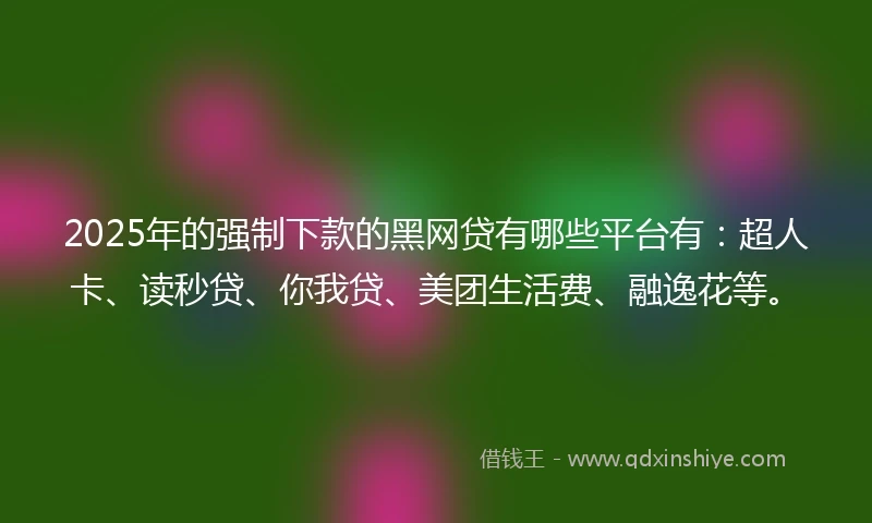 2025年的强制下款的黑网贷有哪些平台有：超人卡、读秒贷、你我贷、美团生活费、融逸花等。