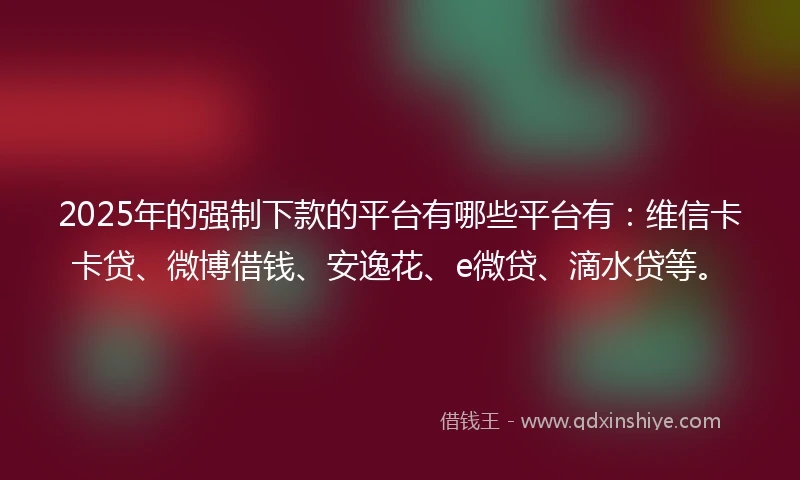 2025年的强制下款的平台有哪些平台有：维信卡卡贷、微博借钱、安逸花、e微贷、滴水贷等。