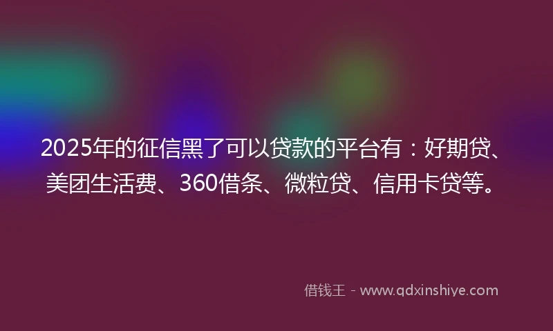 2025年的征信黑了可以贷款的平台有：好期贷、美团生活费、360借条、微粒贷、信用卡贷等。