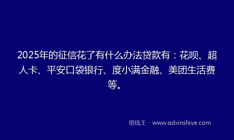 2025年的征信花了有什么办法贷款有：花呗、超人卡、平安口袋银行、度小满金融、美团生活费等。