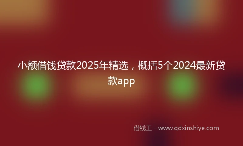 小额借钱贷款2025年精选，概括5个2024最新贷款app