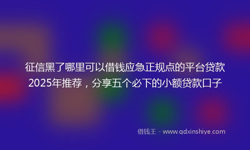 征信黑了哪里可以借钱应急正规点的平台贷款2025年推荐，分享五个必下的小额贷款口子
