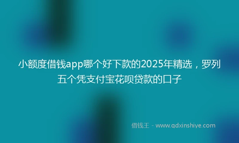 小额度借钱app哪个好下款的2025年精选，罗列五个凭支付宝花呗贷款的口子