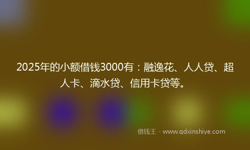 2025年的小额借钱3000有：融逸花、人人贷、超人卡、滴水贷、信用卡贷等。