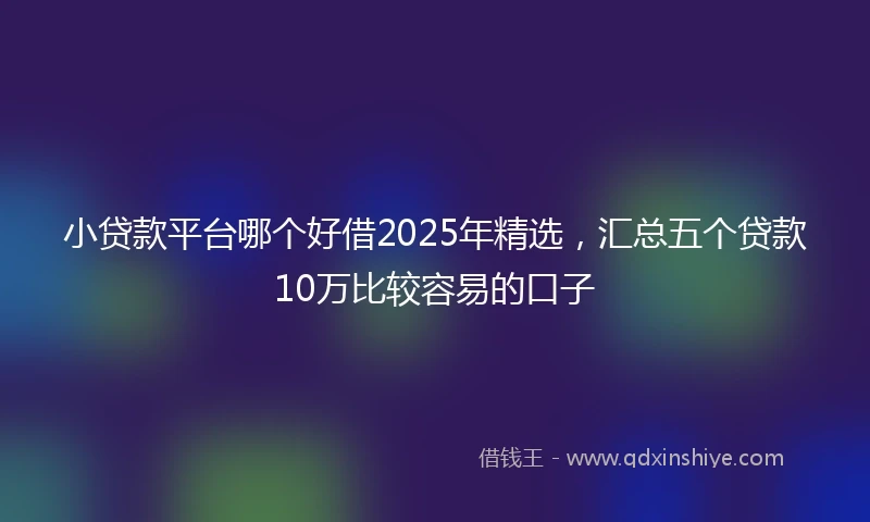 小贷款平台哪个好借2025年精选，汇总五个贷款10万比较容易的口子