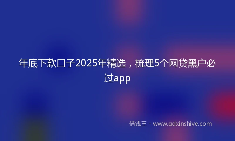 年底下款口子2025年精选，梳理5个网贷黑户必过app