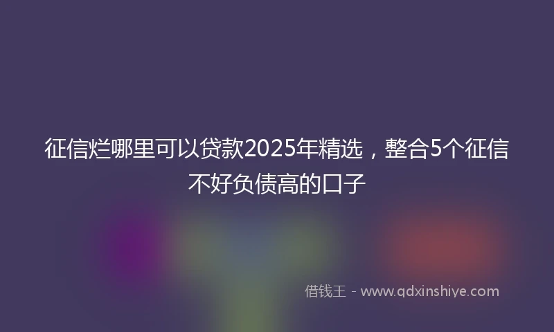征信烂哪里可以贷款2025年精选，整合5个征信不好负债高的口子