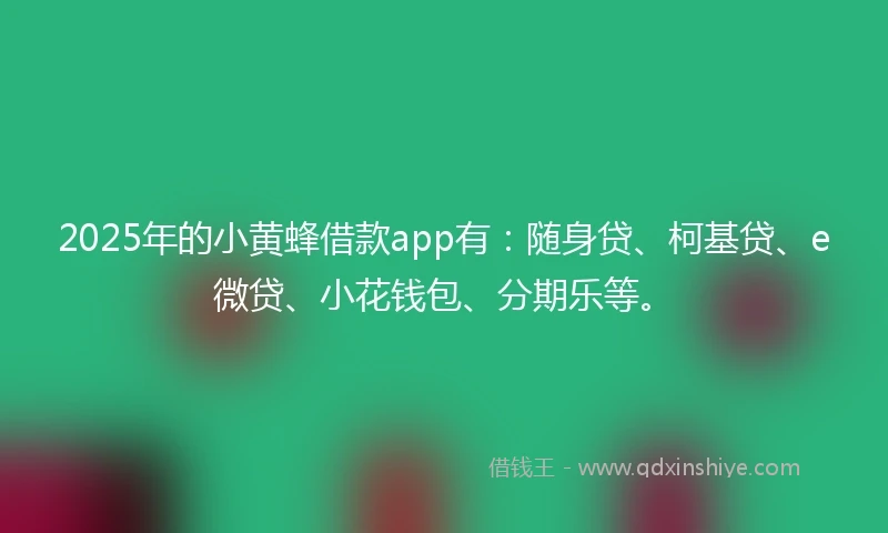 2025年的小黄蜂借款app有：随身贷、柯基贷、e微贷、小花钱包、分期乐等。