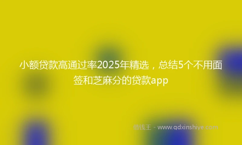 小额贷款高通过率2025年精选，总结5个不用面签和芝麻分的贷款app