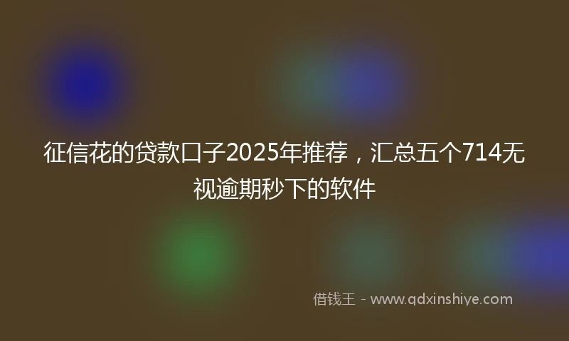 征信花的贷款口子2025年推荐，汇总五个714无视逾期秒下的软件