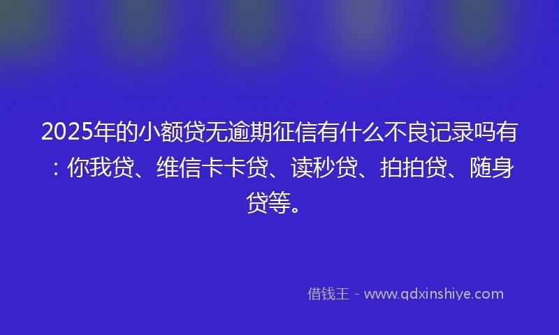 2025年的小额贷无逾期征信有什么不良记录吗有：你我贷、维信卡卡贷、读秒贷、拍拍贷、随身贷等。