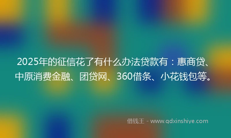 2025年的征信花了有什么办法贷款有：惠商贷、中原消费金融、团贷网、360借条、小花钱包等。