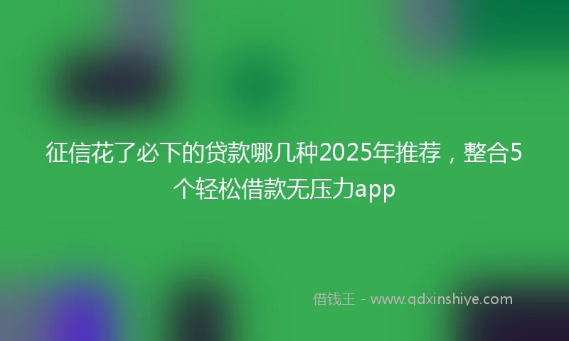 征信花了必下的贷款哪几种2025年推荐，整合5个轻松借款无压力app