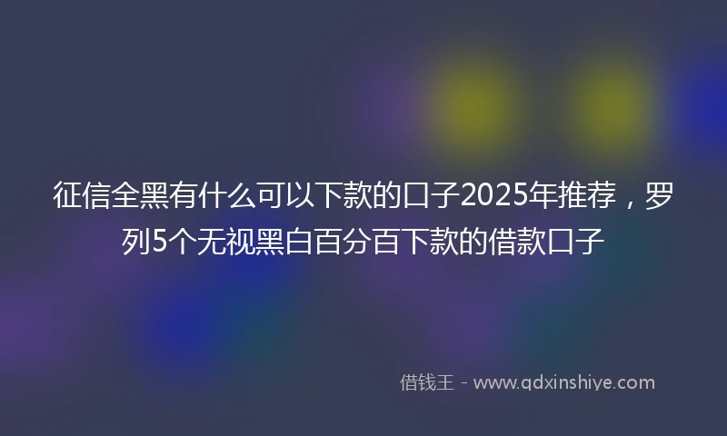 征信全黑有什么可以下款的口子2025年推荐，罗列5个无视黑白百分百下款的借款口子
