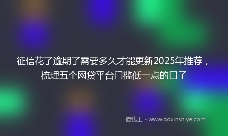 征信花了逾期了需要多久才能更新2025年推荐,梳理五个网贷平台门槛低一点的口子