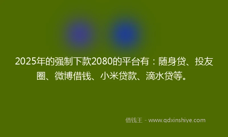 2025年的强制下款2080的平台有：随身贷、投友圈、微博借钱、小米贷款、滴水贷等。