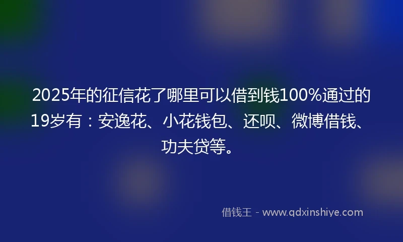 2025年的征信花了哪里可以借到钱100%通过的19岁有:安逸花、小花钱包、还呗、微博借钱、功夫贷等。
