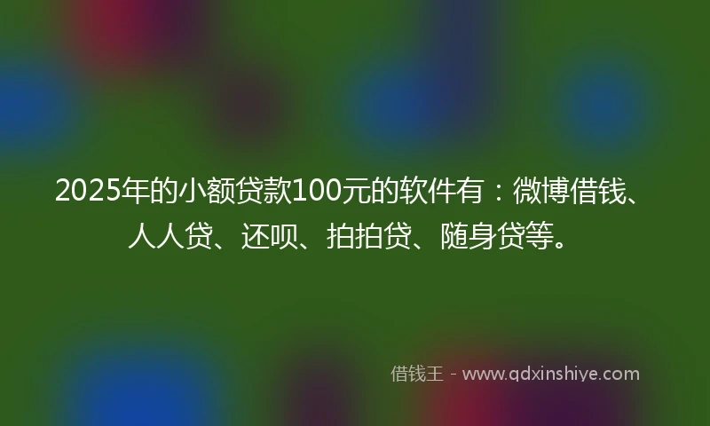 2025年的小额贷款100元的软件有：微博借钱、人人贷、还呗、拍拍贷、随身贷等。