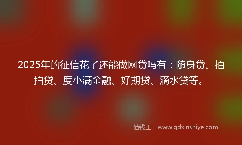2025年的征信花了还能做网贷吗有：随身贷、拍拍贷、度小满金融、好期贷、滴水贷等。