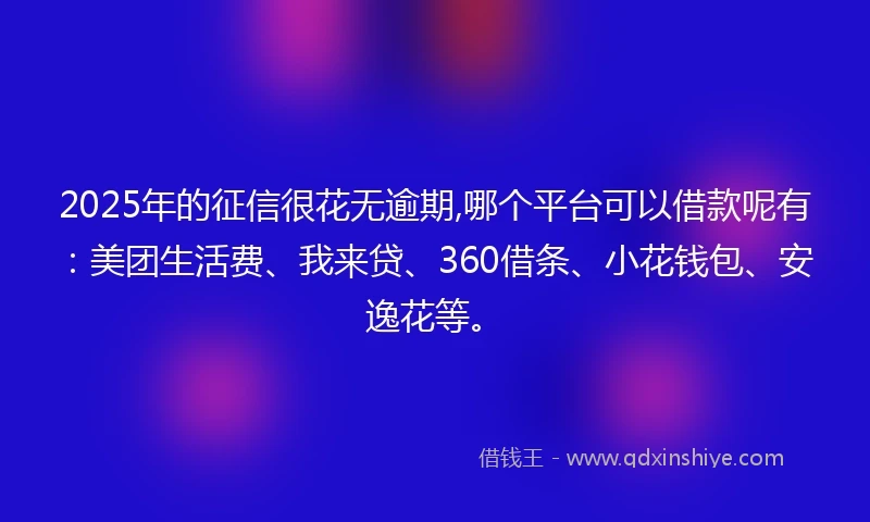2025年的征信很花无逾期,哪个平台可以借款呢有：美团生活费、我来贷、360借条、小花钱包、安逸花等。