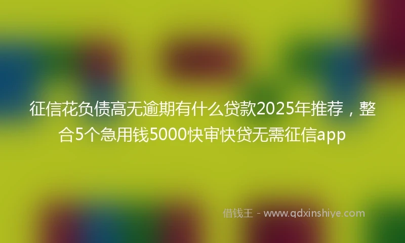 征信花负债高无逾期有什么贷款2025年推荐，整合5个急用钱5000快审快贷无需征信app