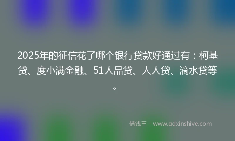 2025年的征信花了哪个银行贷款好通过有：柯基贷、度小满金融、51人品贷、人人贷、滴水贷等。