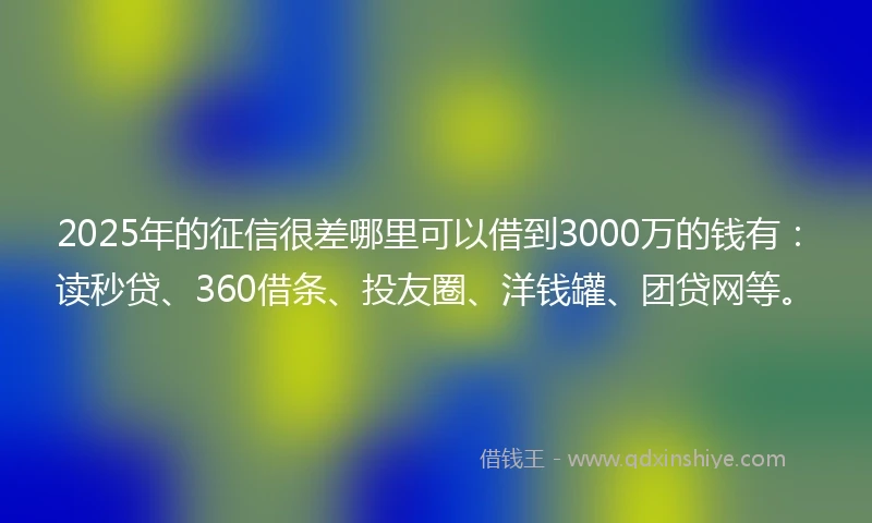 2025年的征信很差哪里可以借到3000万的钱有：读秒贷、360借条、投友圈、洋钱罐、团贷网等。